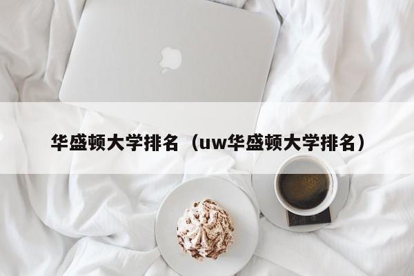 华盛顿大学排名（uw华盛顿大学排名）