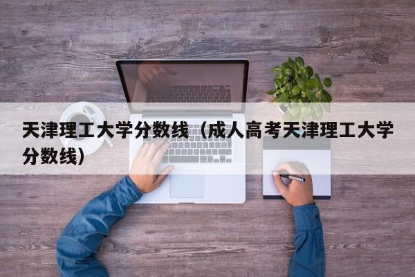 天津理工大学分数线（成人高考天津理工大学分数线）