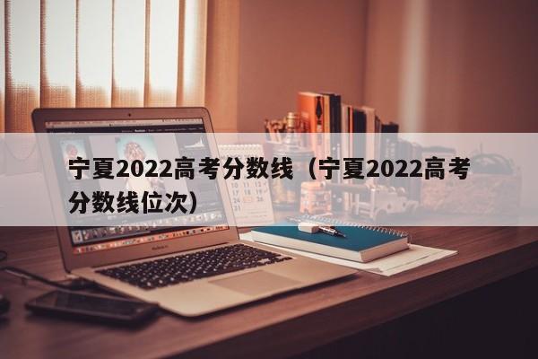 宁夏2022高考分数线（宁夏2022高考分数线位次）