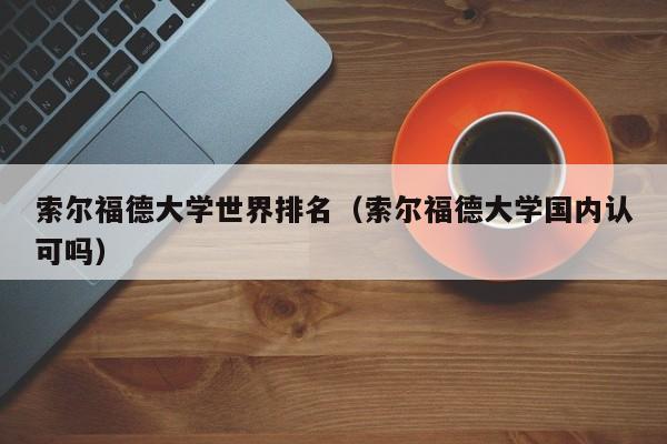 索尔福德大学世界排名（索尔福德大学国内认可吗）