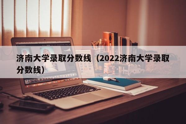 济南大学录取分数线（2022济南大学录取分数线）