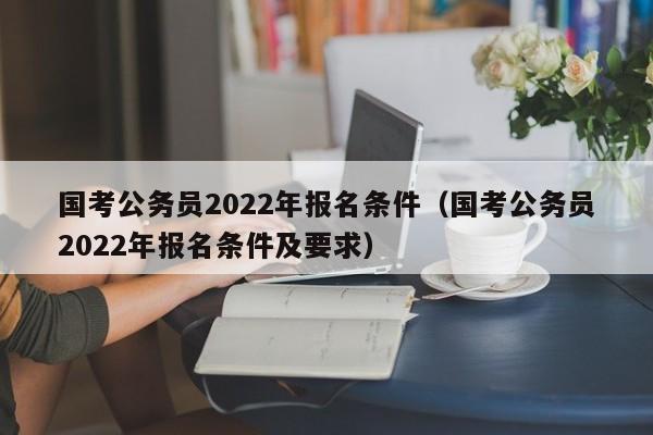 国考公务员2022年报名条件（国考公务员2022年报名条件及要求）