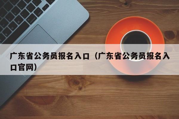 广东省公务员报名入口（广东省公务员报名入口官网）