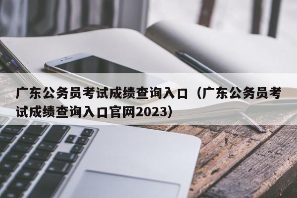 广东公务员考试成绩查询入口（广东公务员考试成绩查询入口官网2023）