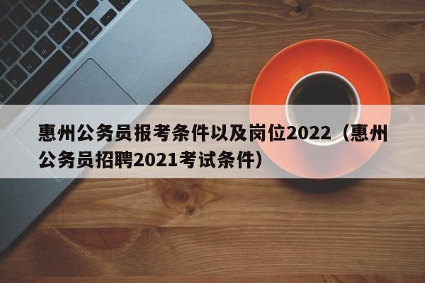 惠州公务员报考条件以及岗位2022（惠州公务员招聘2021考试条件）