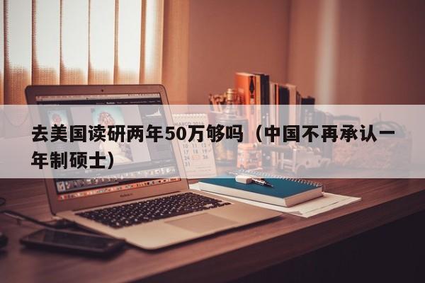 去美国读研两年50万够吗（中国不再承认一年制硕士）