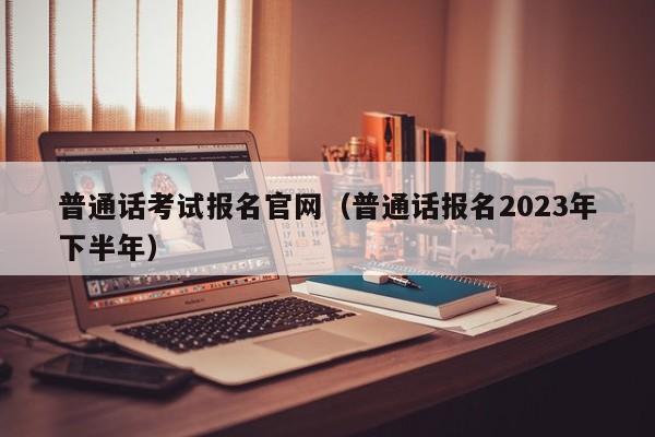 普通话考试报名官网（普通话报名2023年下半年）