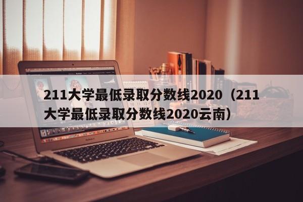 211大学最低录取分数线2020（211大学最低录取分数线2020云南）