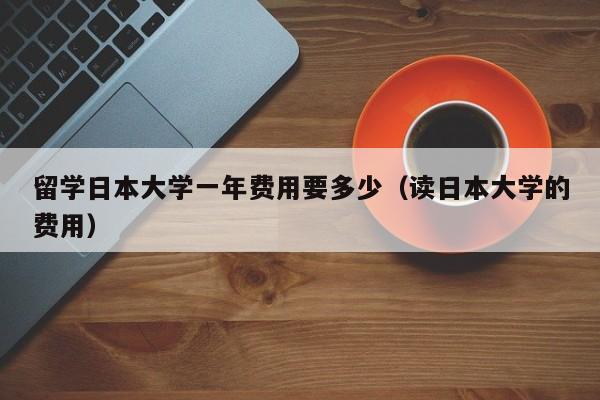 留学日本大学一年费用要多少（读日本大学的费用）