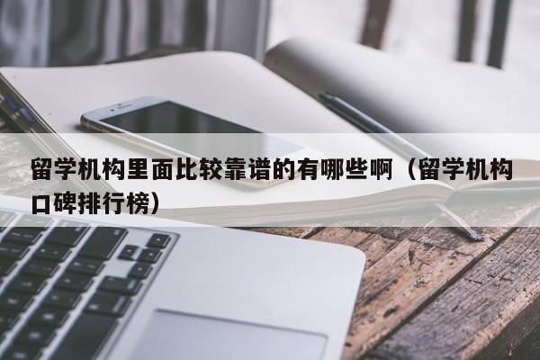 留学机构里面比较靠谱的有哪些啊（留学机构口碑排行榜）