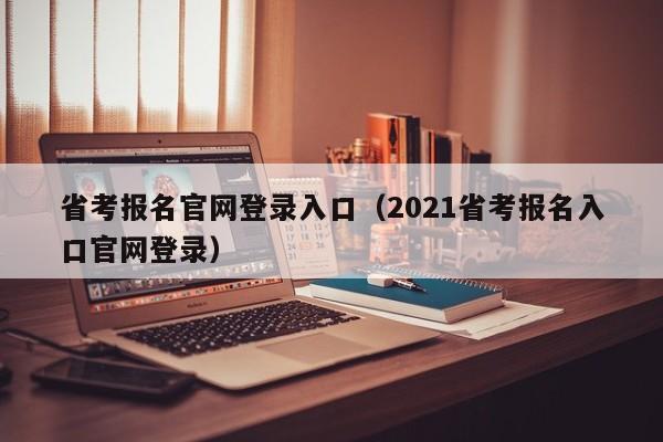 省考报名官网登录入口（2021省考报名入口官网登录）