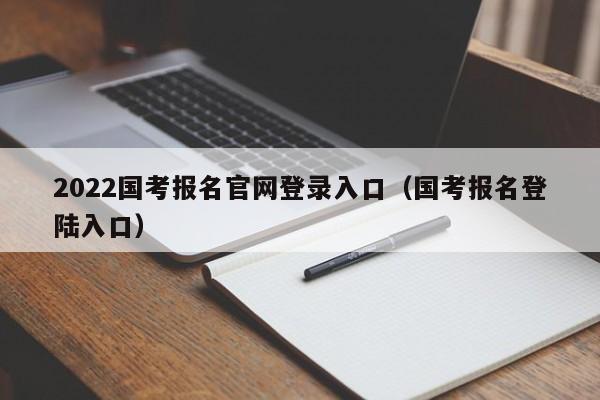 2022国考报名官网登录入口（国考报名登陆入口）