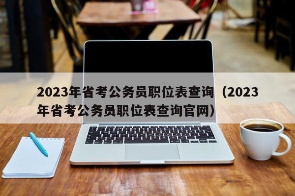 2023年省考公务员职位表查询（2023年省考公务员职位表查询官网）