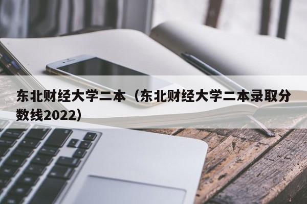 东北财经大学二本（东北财经大学二本录取分数线2022）