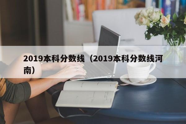 2019本科分数线（2019本科分数线河南）