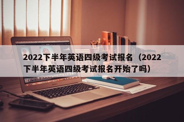 2022下半年英语四级考试报名（2022下半年英语四级考试报名开始了吗）