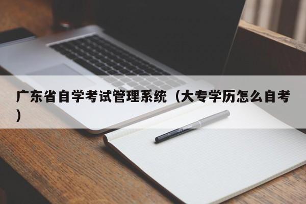 广东省自学考试管理系统（大专学历怎么自考）