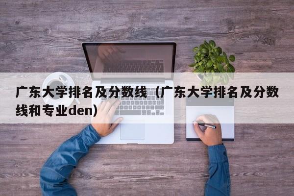 广东大学排名及分数线（广东大学排名及分数线和专业den）