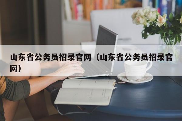 山东省公务员招录官网（山东省公务员招录官网）