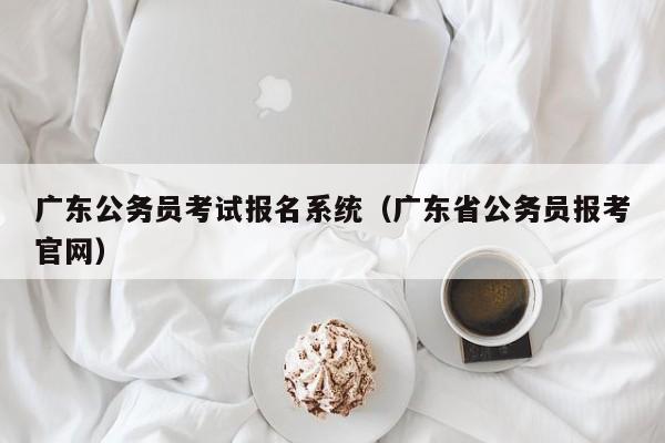 广东公务员考试报名系统（广东省公务员报考官网）