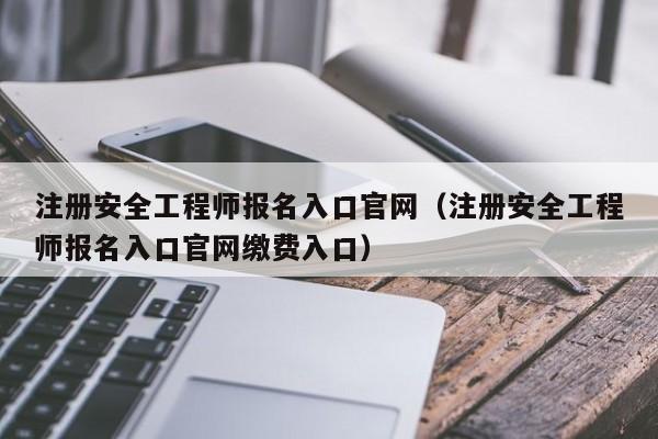 注册安全工程师报名入口官网（注册安全工程师报名入口官网缴费入口）