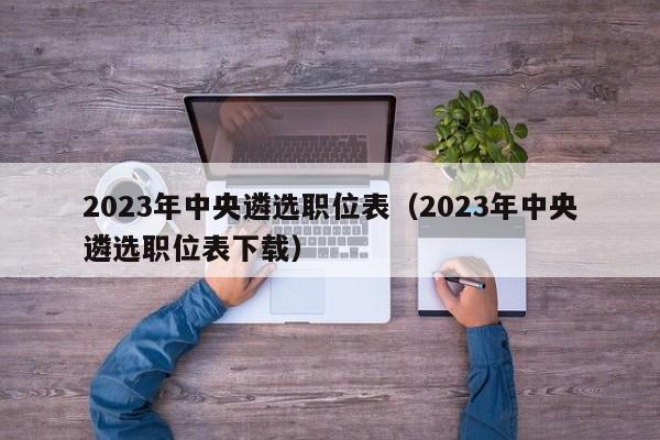 2023年中央遴选职位表（2023年中央遴选职位表下载）