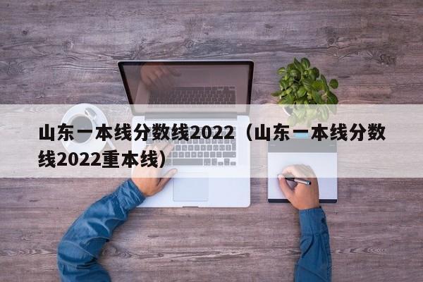 山东一本线分数线2022（山东一本线分数线2022重本线）