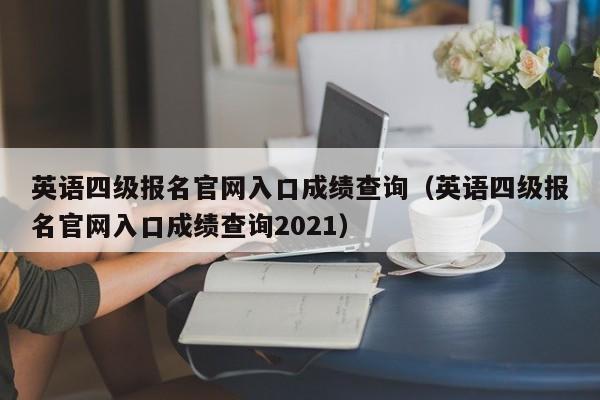 英语四级报名官网入口成绩查询（英语四级报名官网入口成绩查询2021）