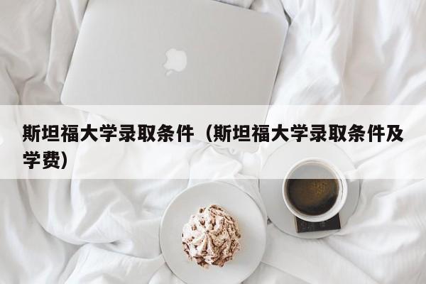 斯坦福大学录取条件（斯坦福大学录取条件及学费）