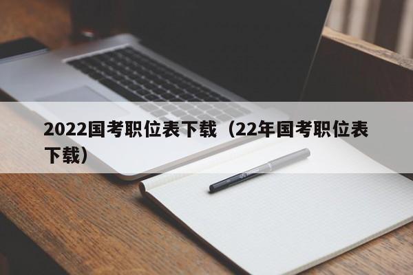 2022国考职位表下载（22年国考职位表下载）