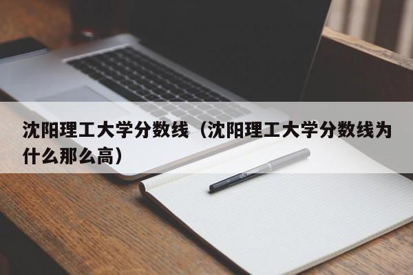 沈阳理工大学分数线（沈阳理工大学分数线为什么那么高）