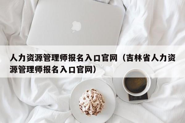 人力资源管理师报名入口官网（吉林省人力资源管理师报名入口官网）