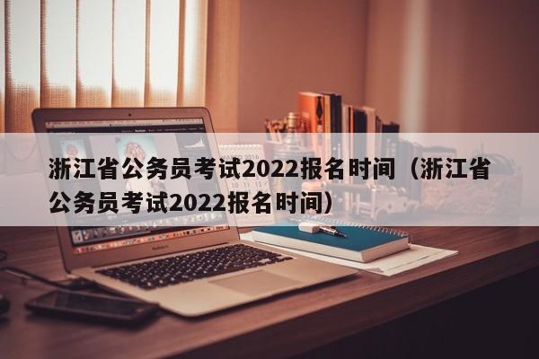 浙江省公务员考试2022报名时间（浙江省公务员考试2022报名时间）