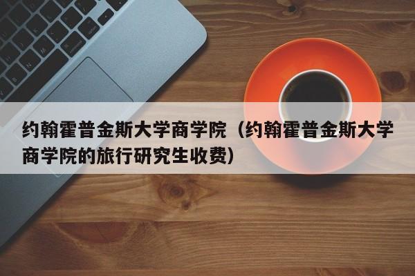 约翰霍普金斯大学商学院（约翰霍普金斯大学商学院的旅行研究生收费）