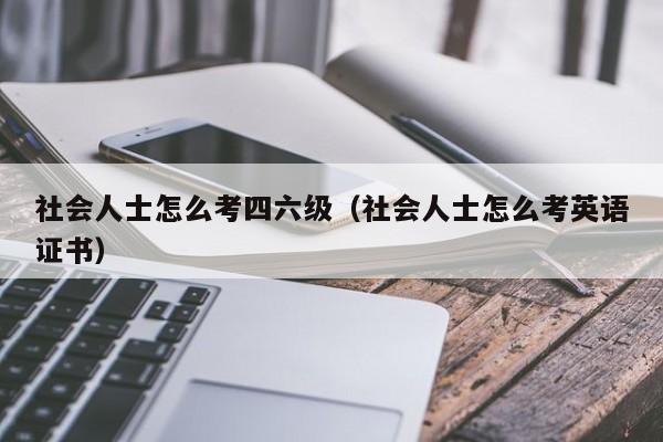 社会人士怎么考四六级（社会人士怎么考英语证书）