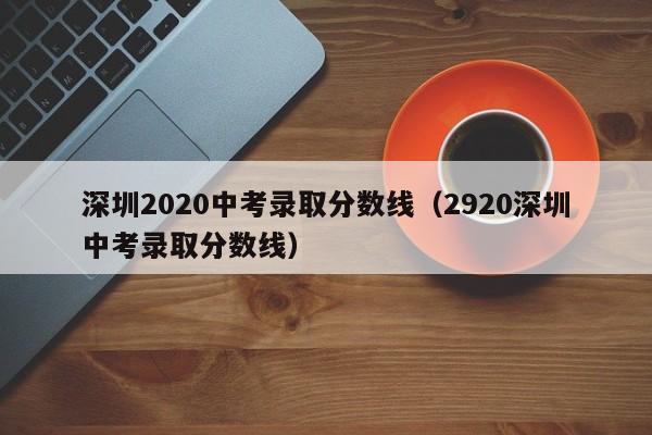 深圳2020中考录取分数线（2920深圳中考录取分数线）