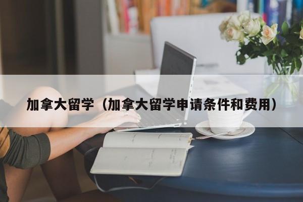 加拿大留学（加拿大留学申请条件和费用）