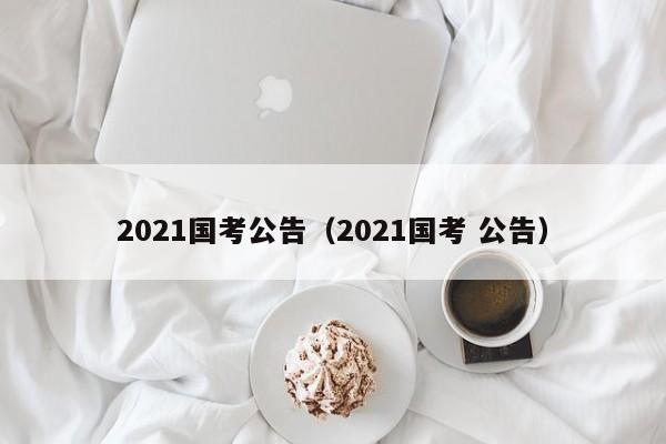 2021国考公告（2021国考 公告）