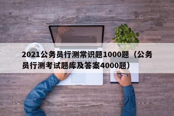 2021公务员行测常识题1000题（公务员行测考试题库及答案4000题）