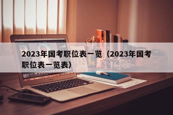 2023年国考职位表一览（2023年国考职位表一览表）