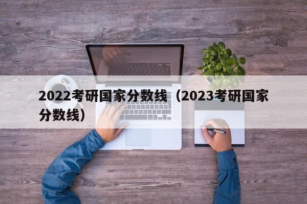 2022考研国家分数线（2023考研国家分数线）