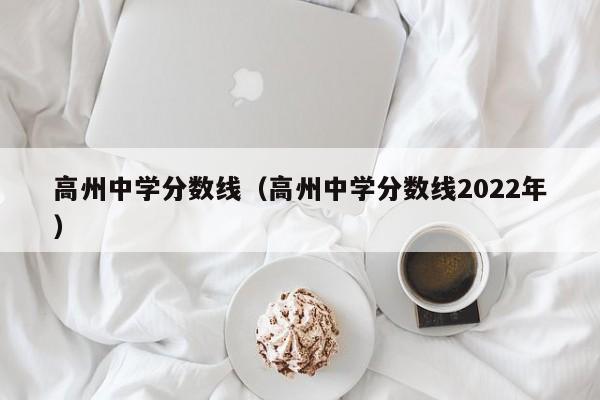 高州中学分数线（高州中学分数线2022年）