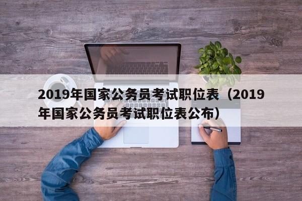 2019年国家公务员考试职位表（2019年国家公务员考试职位表公布）