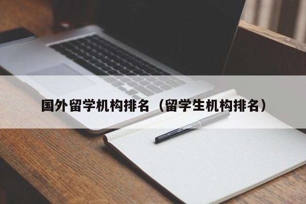 国外留学机构排名（留学生机构排名）