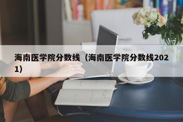 海南医学院分数线（海南医学院分数线2021）