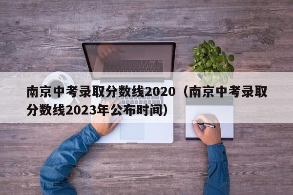 南京中考录取分数线2020（南京中考录取分数线2023年公布时间）