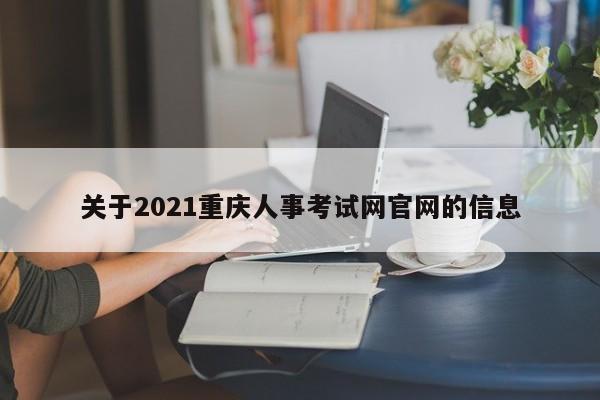 关于2021重庆人事考试网官网的信息