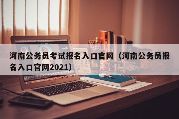 河南公务员考试报名入口官网（河南公务员报名入口官网2021）