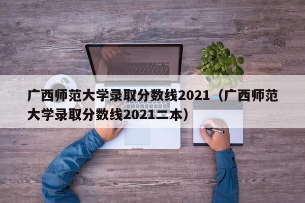 广西师范大学录取分数线2021（广西师范大学录取分数线2021二本）