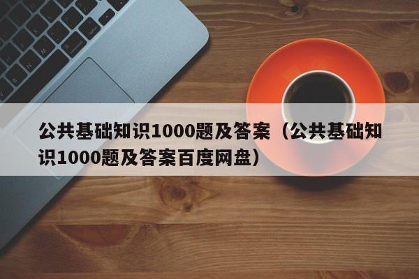 公共基础知识1000题及答案（公共基础知识1000题及答案百度网盘）